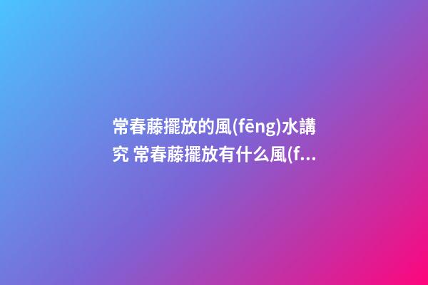 常春藤擺放的風(fēng)水講究 常春藤擺放有什么風(fēng)水講究